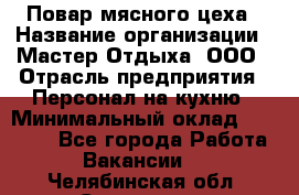 Повар мясного цеха › Название организации ­ Мастер Отдыха, ООО › Отрасль предприятия ­ Персонал на кухню › Минимальный оклад ­ 35 000 - Все города Работа » Вакансии   . Челябинская обл.,Снежинск г.